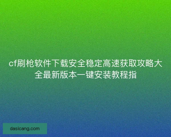 cf刷枪软件下载安全稳定高速获取攻略大全最新版本一键安装教程指