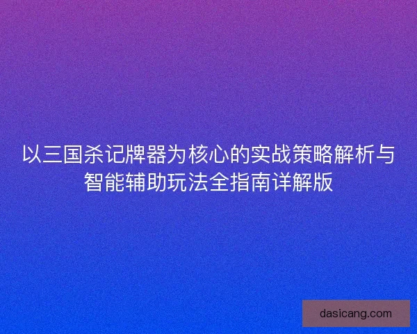 以三国杀记牌器为核心的实战策略解析与智能辅助玩法全指南详解版