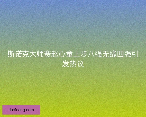 斯诺克大师赛赵心童止步八强无缘四强引发热议