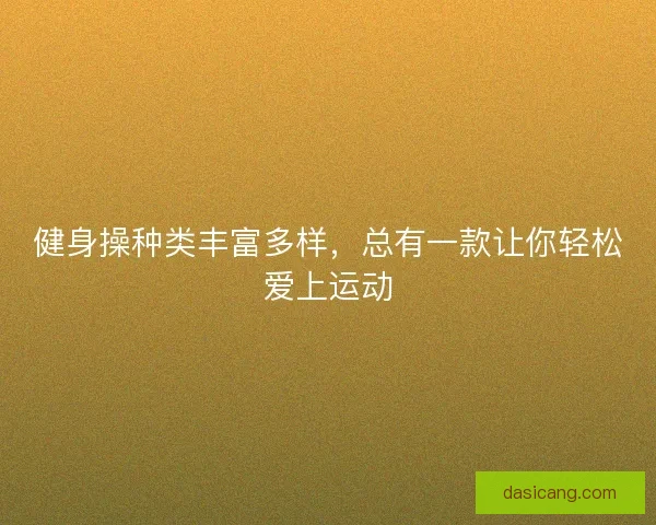 健身操种类丰富多样，总有一款让你轻松爱上运动