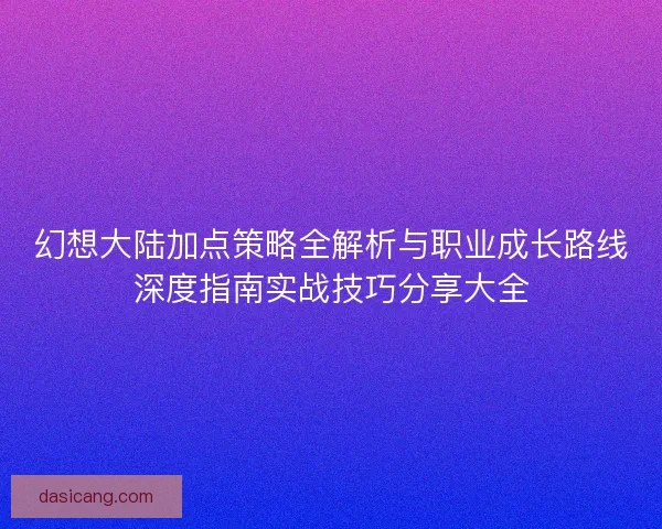 幻想大陆加点策略全解析与职业成长路线深度指南实战技巧分享大全