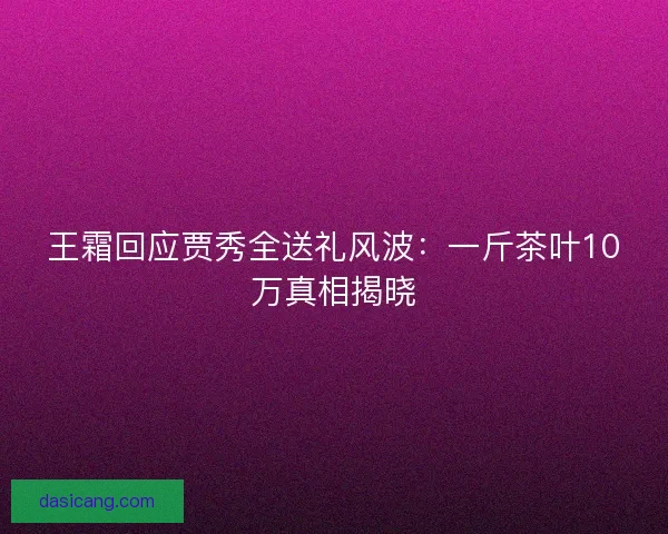 王霜回应贾秀全送礼风波：一斤茶叶10万真相揭晓