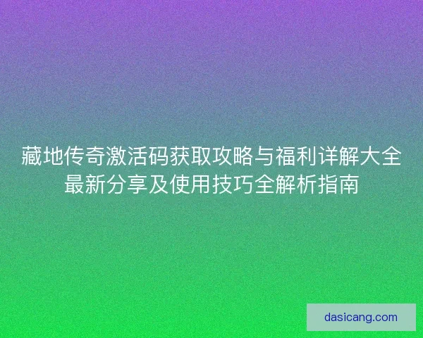 藏地传奇激活码获取攻略与福利详解大全最新分享及使用技巧全解析指南