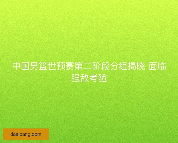 中国男篮世预赛第二阶段分组揭晓 面临强敌考验