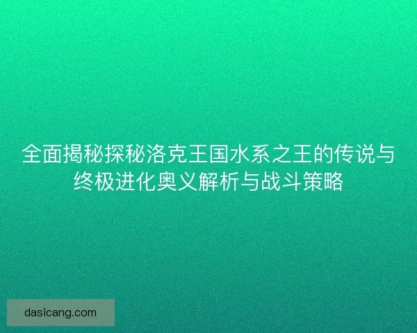全面揭秘探秘洛克王国水系之王的传说与终极进化奥义解析与战斗策略